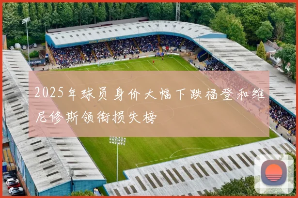 2025年球员身价大幅下跌福登和维尼修斯领衔损失榜