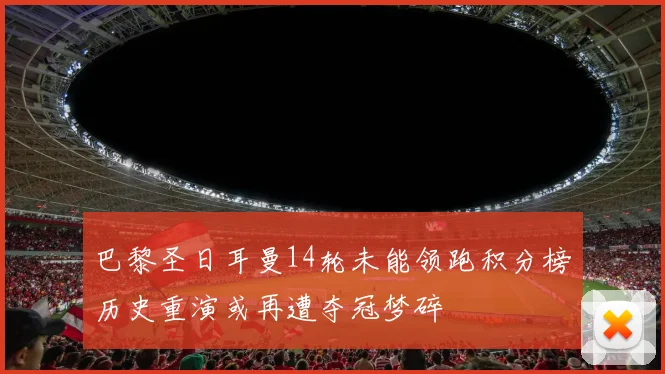 巴黎圣日耳曼14轮未能领跑积分榜历史重演或再遭夺冠梦碎