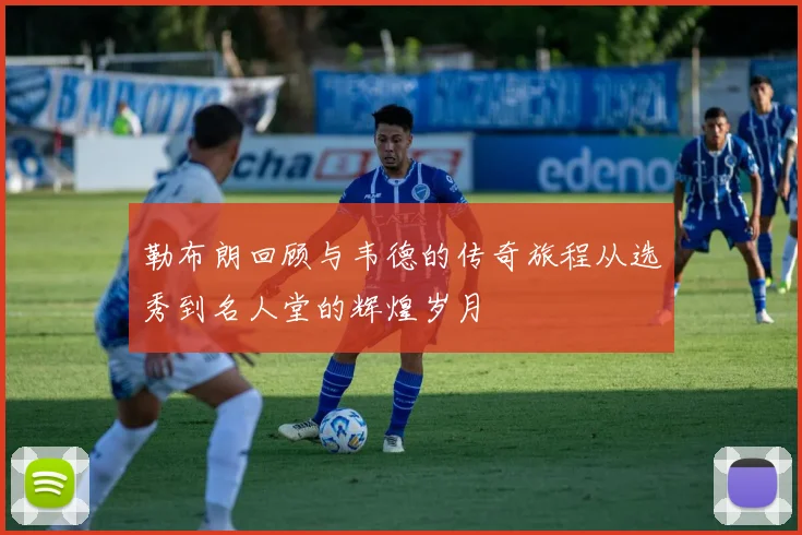 勒布朗回顾与韦德的传奇旅程从选秀到名人堂的辉煌岁月
