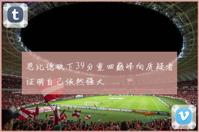 恩比德砍下39分重回巅峰向质疑者证明自己依然强大