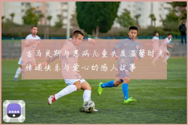 吉马良斯与患病儿童共度温馨时光传递快乐与爱心的感人故事