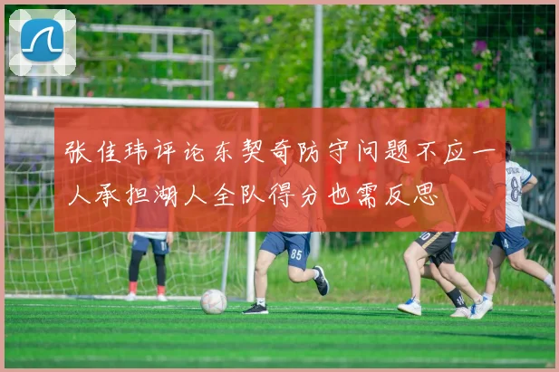 张佳玮评论东契奇防守问题不应一人承担湖人全队得分也需反思
