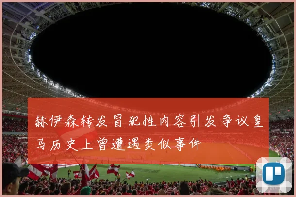 赫伊森转发冒犯性内容引发争议皇马历史上曾遭遇类似事件