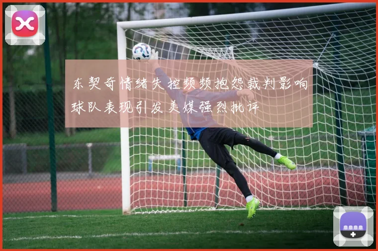 东契奇情绪失控频频抱怨裁判影响球队表现引发美媒强烈批评