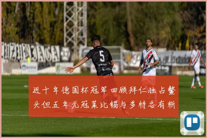 近十年德国杯冠军回顾拜仁独占鳌头但五年无冠莱比锡与多特各有斩获