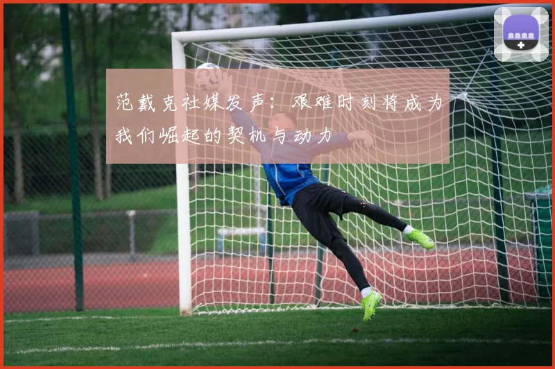 范戴克社媒发声：艰难时刻将成为我们崛起的契机与动力
