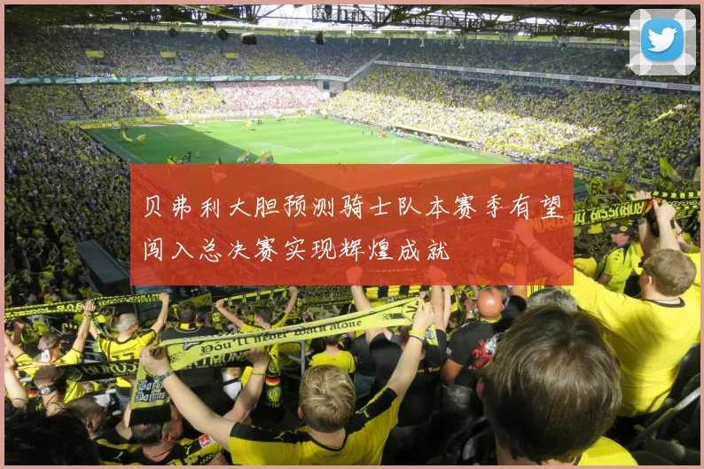 贝弗利大胆预测骑士队本赛季有望闯入总决赛实现辉煌成就