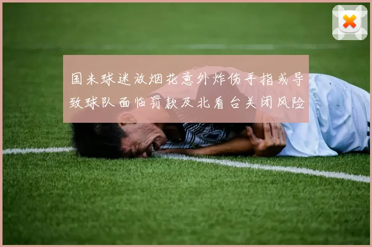 国米球迷放烟花意外炸伤手指或导致球队面临罚款及北看台关闭风险