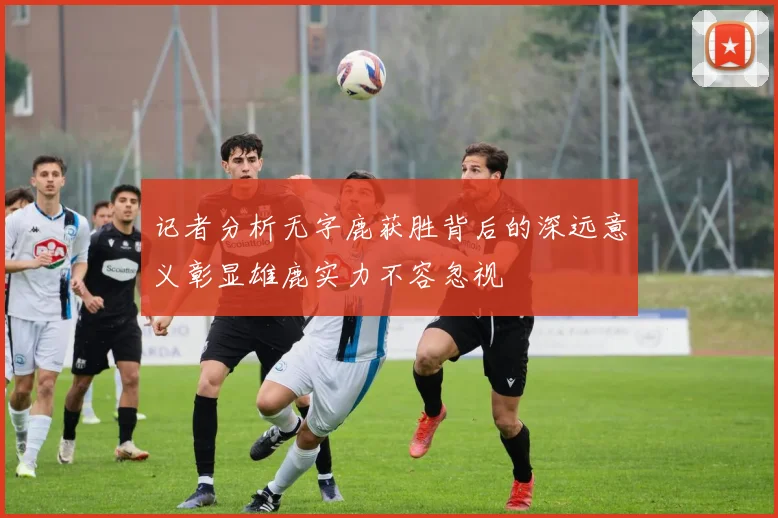 记者分析无字鹿获胜背后的深远意义彰显雄鹿实力不容忽视
