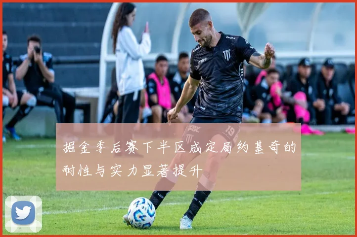 掘金季后赛下半区成定局约基奇的耐性与实力显著提升