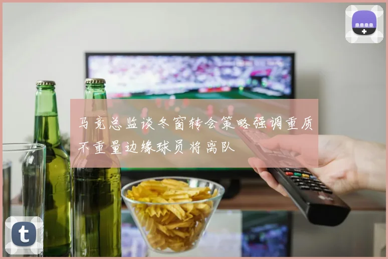 马竞总监谈冬窗转会策略强调重质不重量边缘球员将离队