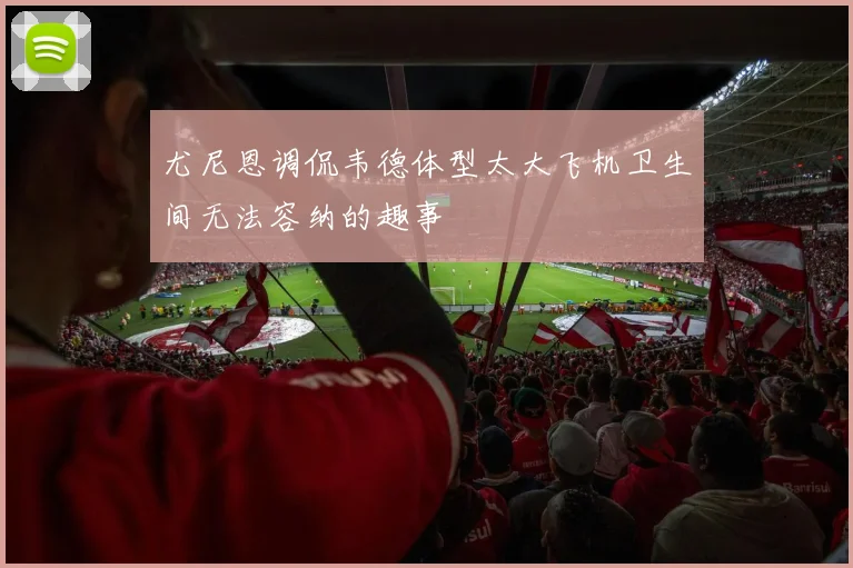 尤尼恩调侃韦德体型太大飞机卫生间无法容纳的趣事