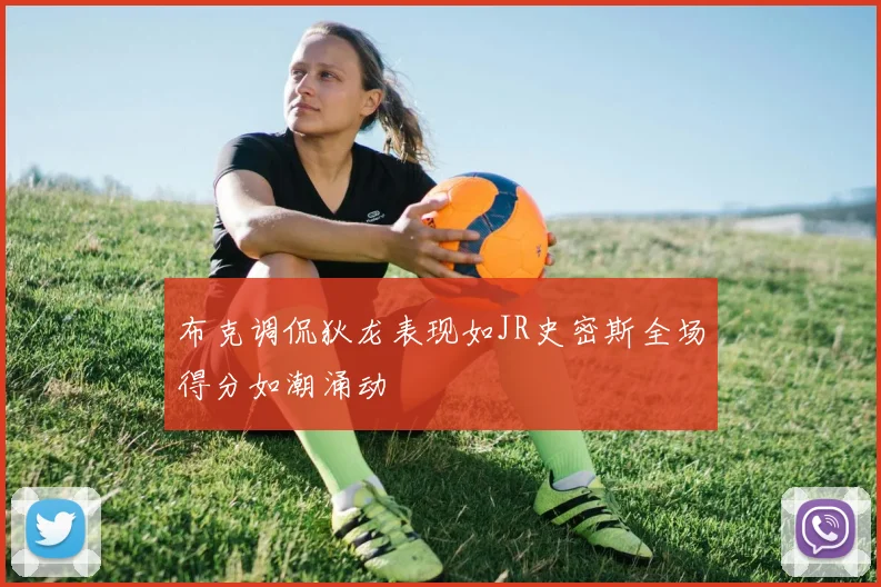 布克调侃狄龙表现如JR史密斯全场得分如潮涌动