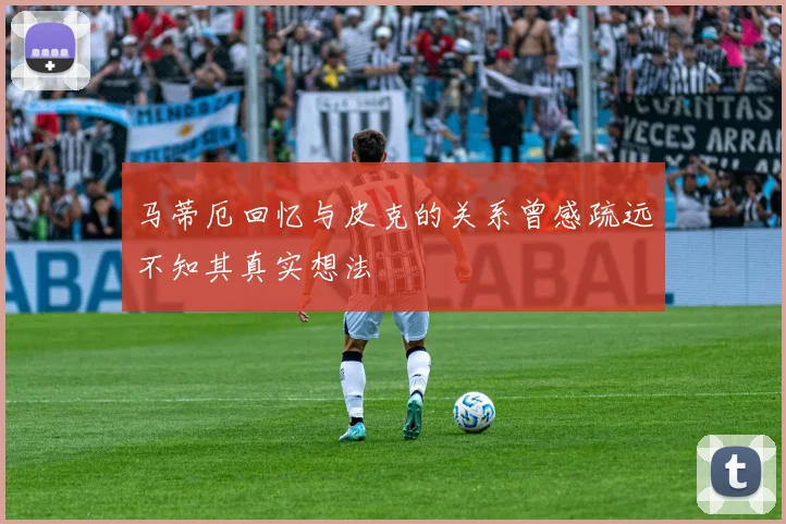 马蒂厄回忆与皮克的关系曾感疏远不知其真实想法