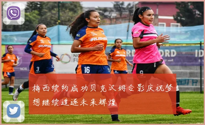 梅西续约成功贝克汉姆合影庆祝梦想继续追逐未来辉煌