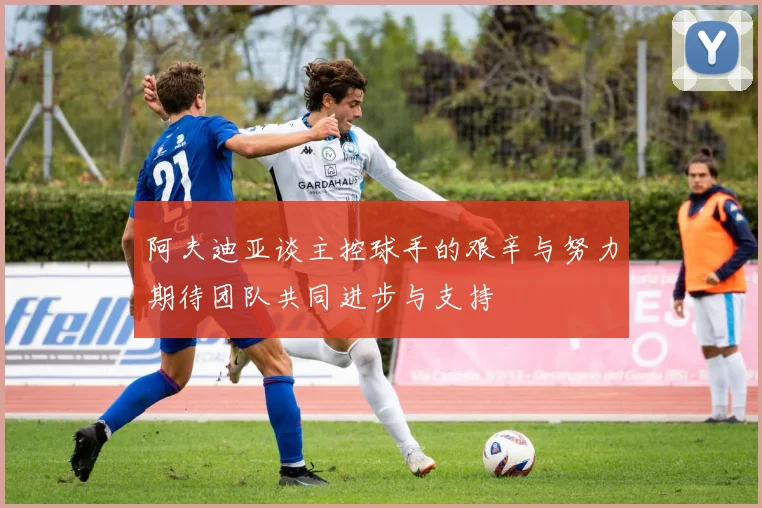 阿夫迪亚谈主控球手的艰辛与努力期待团队共同进步与支持