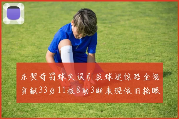 东契奇罚球失误引发球迷惊恐全场贡献33分11板8助3断表现依旧抢眼