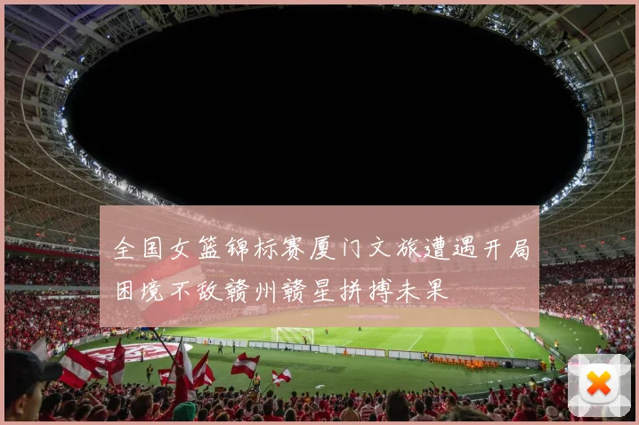 全国女篮锦标赛厦门文旅遭遇开局困境不敌赣州赣星拼搏未果
