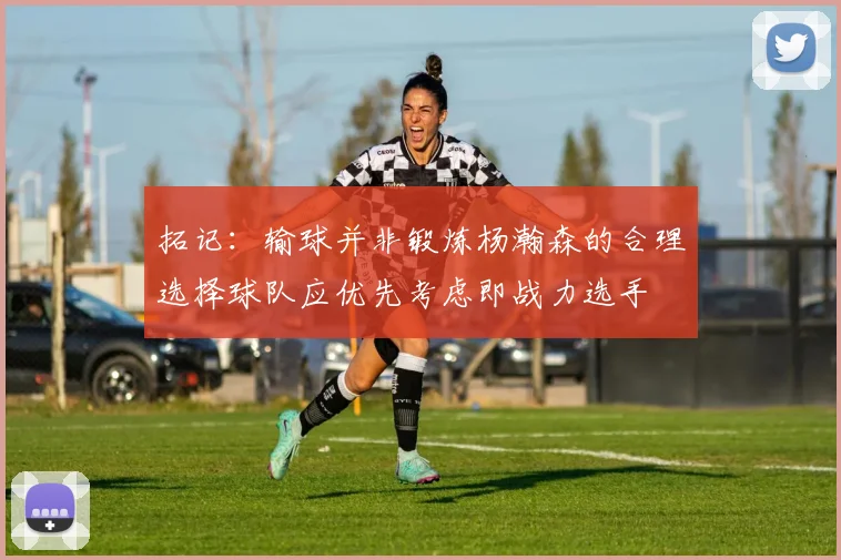 拓记：输球并非锻炼杨瀚森的合理选择球队应优先考虑即战力选手