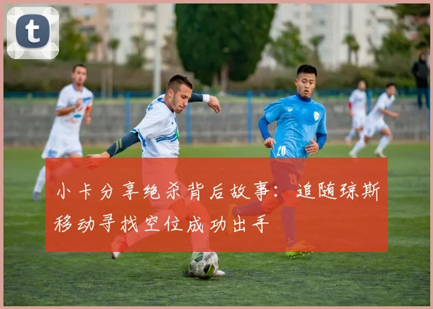 小卡分享绝杀背后故事：追随琼斯移动寻找空位成功出手