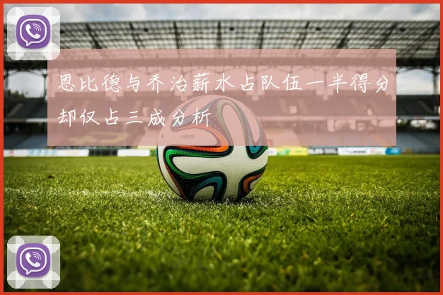 恩比德与乔治薪水占队伍一半得分却仅占三成分析