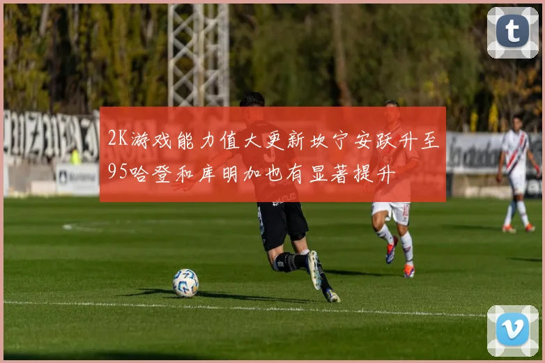 2K游戏能力值大更新坎宁安跃升至95哈登和库明加也有显著提升