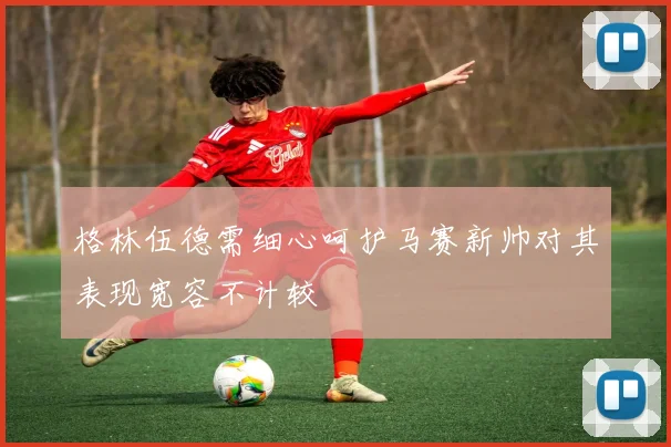 格林伍德需细心呵护马赛新帅对其表现宽容不计较