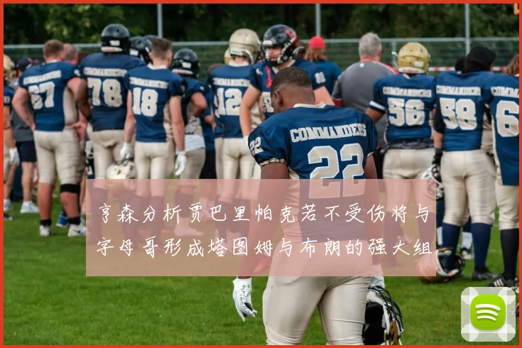亨森分析贾巴里帕克若不受伤将与字母哥形成塔图姆与布朗的强大组合