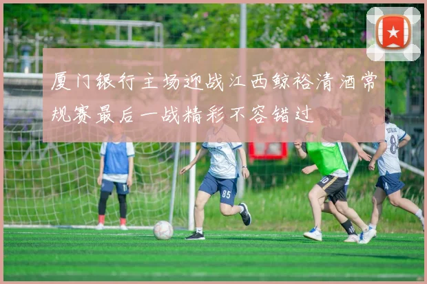 厦门银行主场迎战江西鲸裕清酒常规赛最后一战精彩不容错过