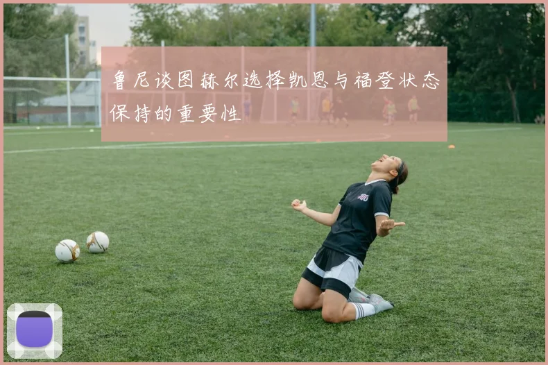 鲁尼谈图赫尔选择凯恩与福登状态保持的重要性