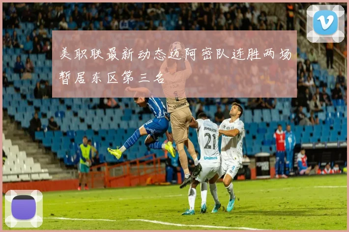 美职联最新动态迈阿密队连胜两场暂居东区第三名