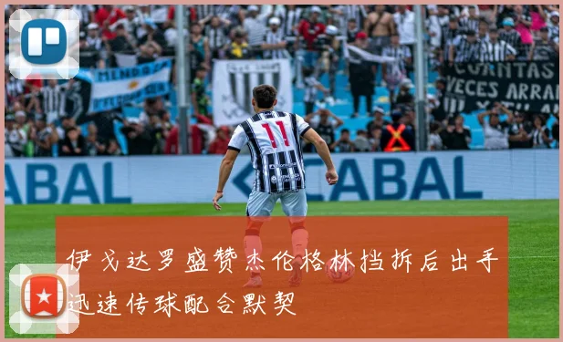 伊戈达罗盛赞杰伦格林挡拆后出手迅速传球配合默契